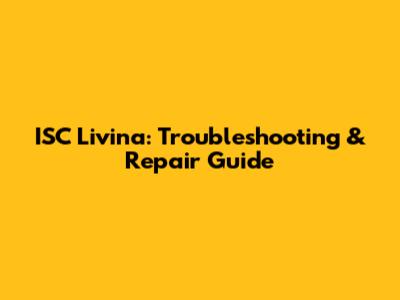 ISC Livina: Troubleshooting & Repair Guide