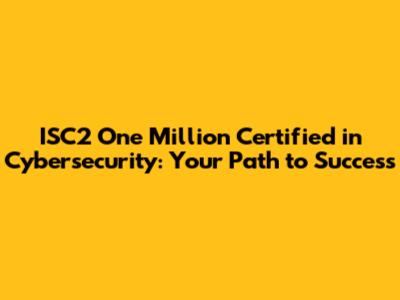 ISC2 One Million Certified in Cybersecurity: Your Path to Success