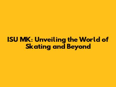 ISU MK: Unveiling the World of Skating and Beyond