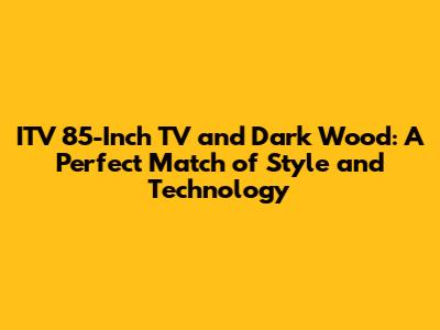 ITV 85-Inch TV and Dark Wood: A Perfect Match of Style and Technology