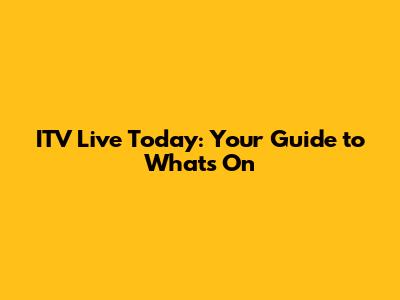 ITV Live Today: Your Guide to What's On
