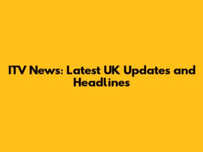 ITV News: Latest UK Updates and Headlines
