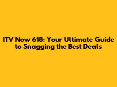 ITV Now 618: Your Ultimate Guide to Snagging the Best Deals