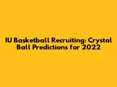 IU Basketball Recruiting: Crystal Ball Predictions for 2022