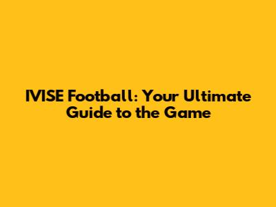 IVISE Football: Your Ultimate Guide to the Game