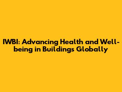 IWBI: Advancing Health and Well-being in Buildings Globally