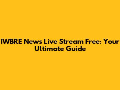 IWBRE News Live Stream Free: Your Ultimate Guide