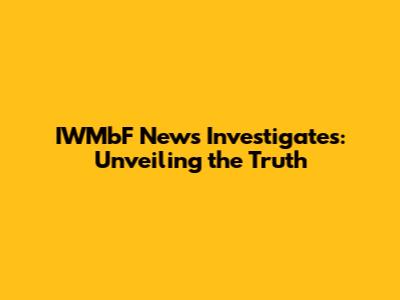 IWMbF News Investigates: Unveiling the Truth