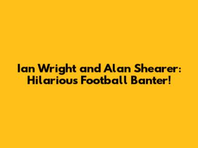 Ian Wright and Alan Shearer: Hilarious Football Banter!