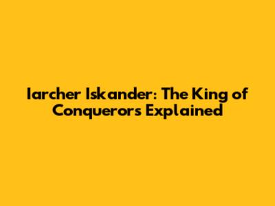 Iarcher Iskander: The King of Conquerors Explained