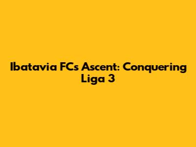 Ibatavia FC's Ascent: Conquering Liga 3