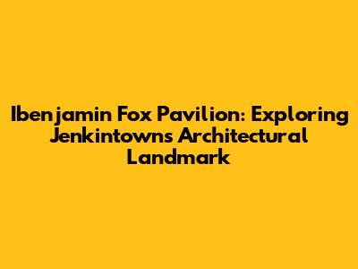 Ibenjamin Fox Pavilion: Exploring Jenkintown's Architectural Landmark