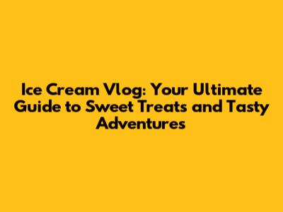 Ice Cream Vlog: Your Ultimate Guide to Sweet Treats and Tasty Adventures
