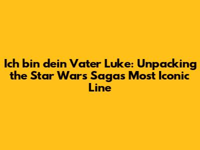 Ich bin dein Vater Luke: Unpacking the Star Wars Saga's Most Iconic Line