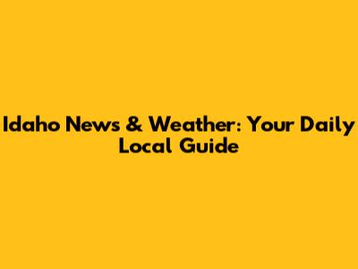 Idaho News & Weather: Your Daily Local Guide