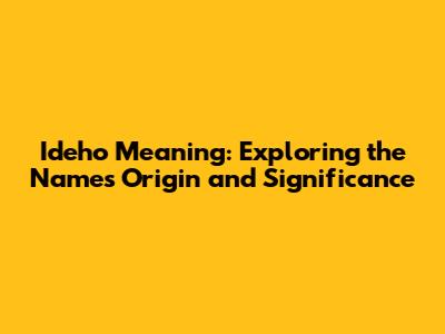 Ideho Meaning: Exploring the Name's Origin and Significance