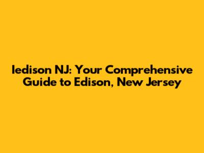 Iedison NJ: Your Comprehensive Guide to Edison, New Jersey