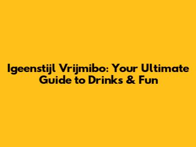 Igeenstijl Vrijmibo: Your Ultimate Guide to Drinks & Fun