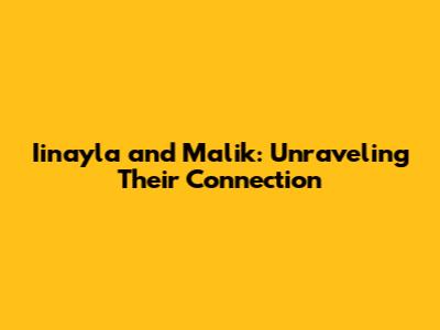 Iinayla and Malik: Unraveling Their Connection