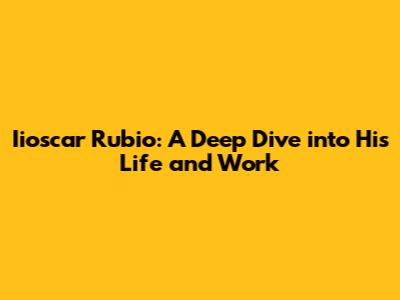Iioscar Rubio: A Deep Dive into His Life and Work