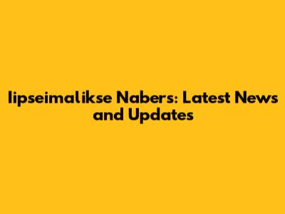 Iipseimalikse Nabers: Latest News and Updates