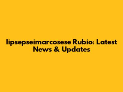 Iipsepseimarcosese Rubio: Latest News & Updates