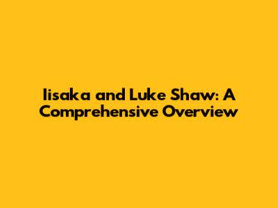 Iisaka and Luke Shaw: A Comprehensive Overview