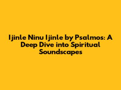 Ijinle Ninu Ijinle by Psalmos: A Deep Dive into Spiritual Soundscapes