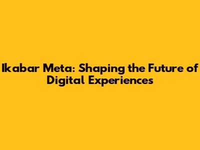 Ikabar Meta: Shaping the Future of Digital Experiences
