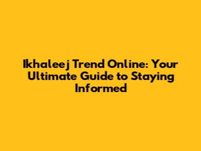 Ikhaleej Trend Online: Your Ultimate Guide to Staying Informed