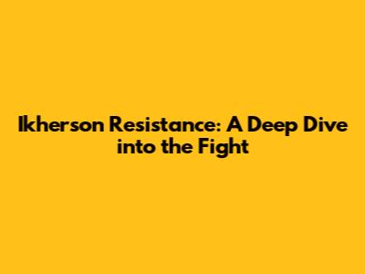 Ikherson Resistance: A Deep Dive into the Fight