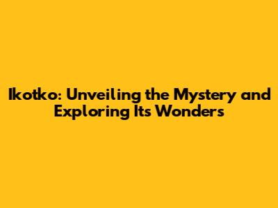 Ikotko: Unveiling the Mystery and Exploring Its Wonders
