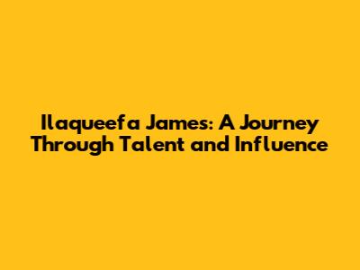 Ilaqueefa James: A Journey Through Talent and Influence