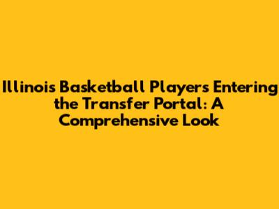 Illinois Basketball Players Entering the Transfer Portal: A Comprehensive Look