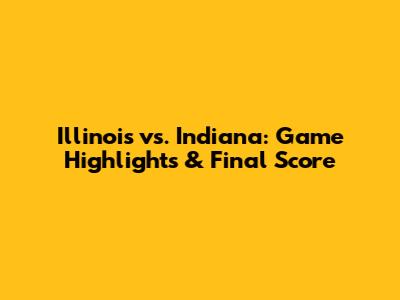 Illinois vs. Indiana: Game Highlights & Final Score