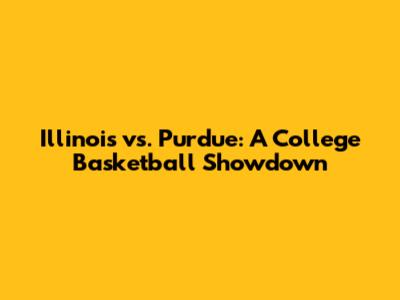 Illinois vs. Purdue: A College Basketball Showdown