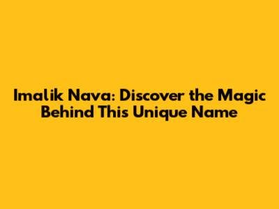 Imalik Nava: Discover the Magic Behind This Unique Name