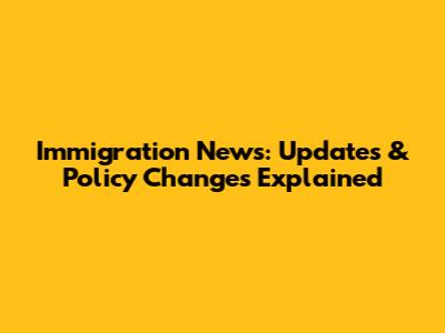 Immigration News: Updates & Policy Changes Explained