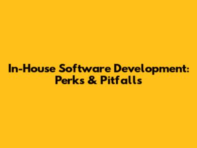In-House Software Development: Perks & Pitfalls
