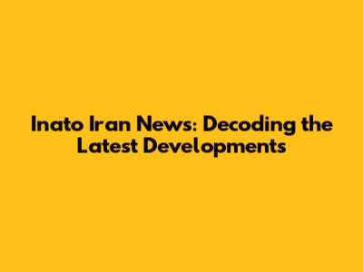 Inato Iran News: Decoding the Latest Developments