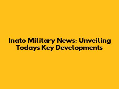 Inato Military News: Unveiling Today's Key Developments
