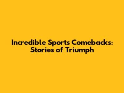 Incredible Sports Comebacks: Stories of Triumph