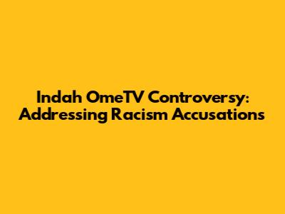 Indah OmeTV Controversy: Addressing Racism Accusations