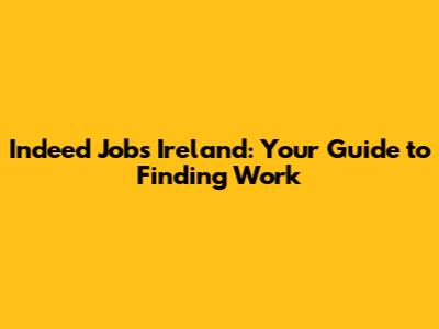 Indeed Jobs Ireland: Your Guide to Finding Work
