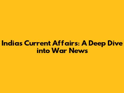India's Current Affairs: A Deep Dive into War News