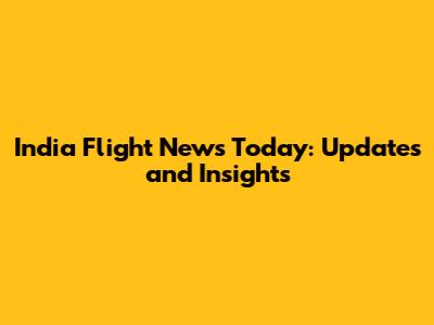 India Flight News Today: Updates and Insights
