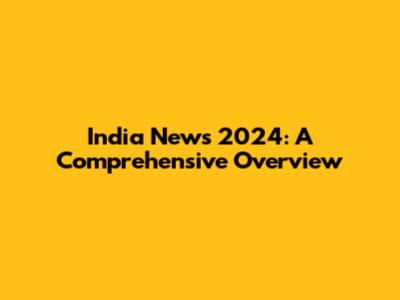 India News 2024: A Comprehensive Overview
