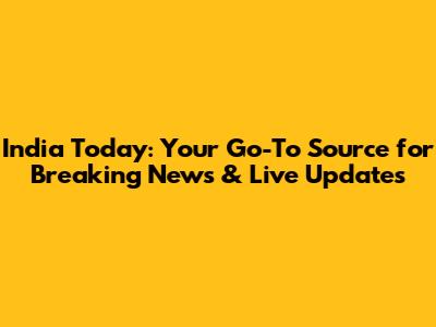India Today: Your Go-To Source for Breaking News & Live Updates