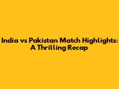 India vs Pakistan Match Highlights: A Thrilling Recap
