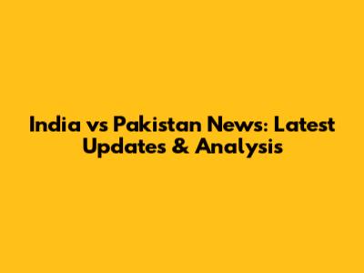 India vs Pakistan News: Latest Updates & Analysis